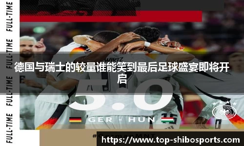 德国与瑞士的较量谁能笑到最后足球盛宴即将开启
