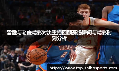 雷霆与老鹰精彩对决重播回顾赛场瞬间与精彩时刻分析